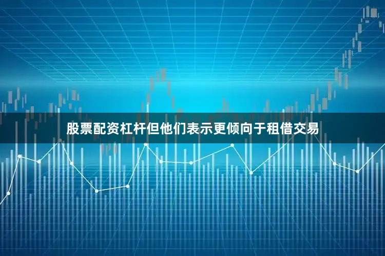 股票配资杠杆但他们表示更倾向于租借交易