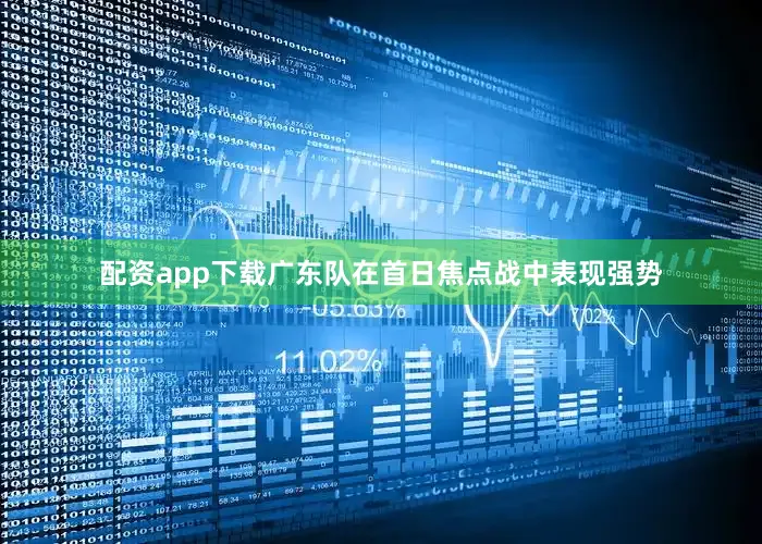配资app下载广东队在首日焦点战中表现强势