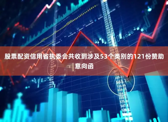 股票配资信用省执委会共收到涉及53个类别的121份赞助意向函