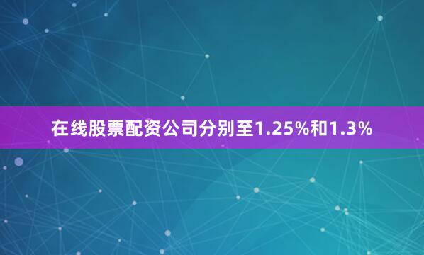 在线股票配资公司分别至1.25%和1.3%
