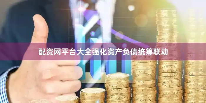 配资网平台大全强化资产负债统筹联动