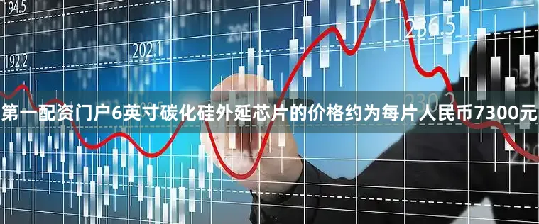 第一配资门户6英寸碳化硅外延芯片的价格约为每片人民币7300元