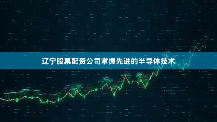 辽宁股票配资公司掌握先进的半导体技术