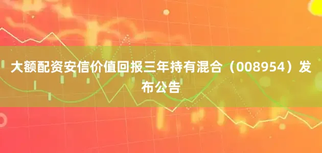 大额配资安信价值回报三年持有混合（008954）发布公告