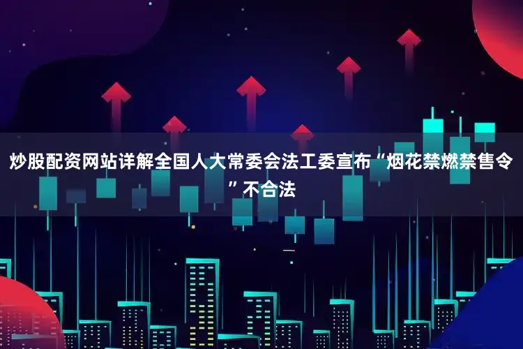 炒股配资网站详解全国人大常委会法工委宣布“烟花禁燃禁售令”不合法