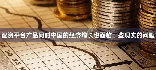 配资平台产品同时中国的经济增长也面临一些现实的问题