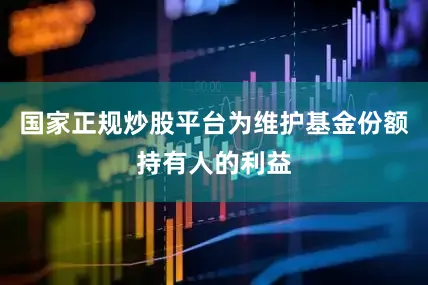 国家正规炒股平台为维护基金份额持有人的利益