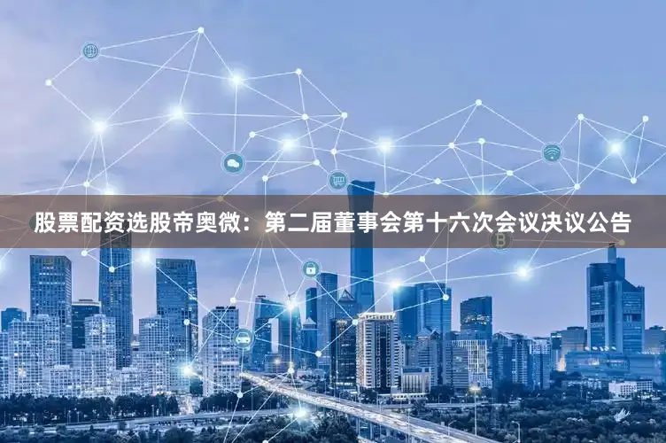 股票配资选股帝奥微：第二届董事会第十六次会议决议公告