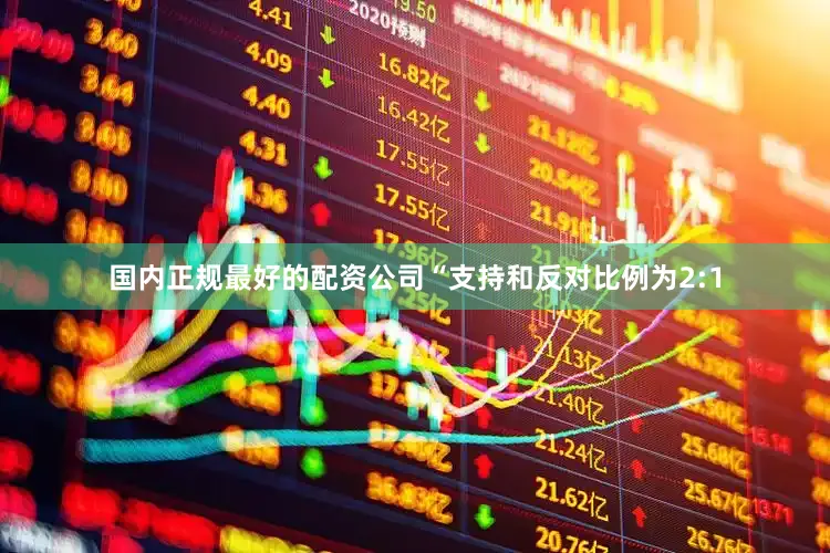 国内正规最好的配资公司“支持和反对比例为2:1