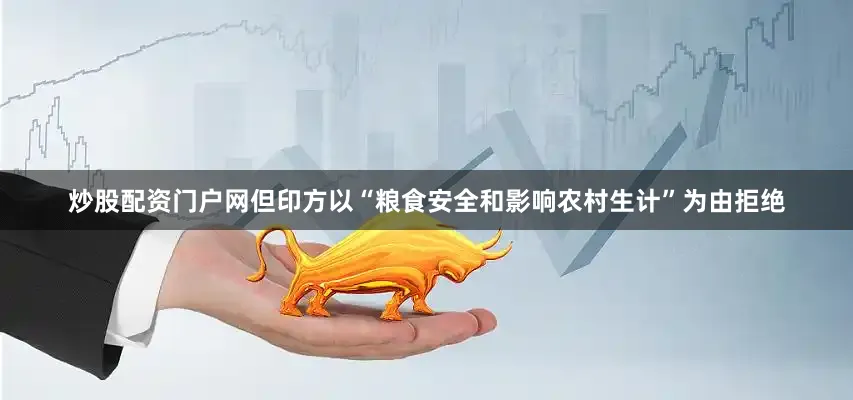 炒股配资门户网但印方以“粮食安全和影响农村生计”为由拒绝