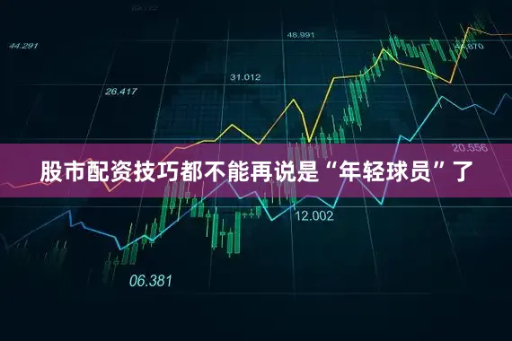 股市配资技巧都不能再说是“年轻球员”了