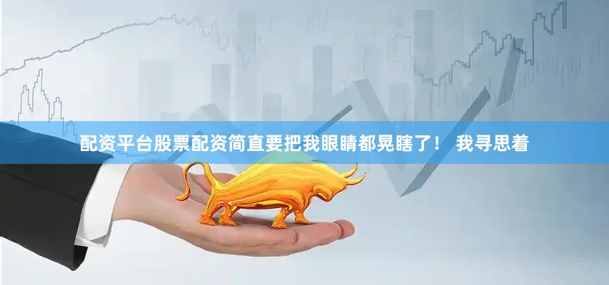 配资平台股票配资简直要把我眼睛都晃瞎了！ 我寻思着