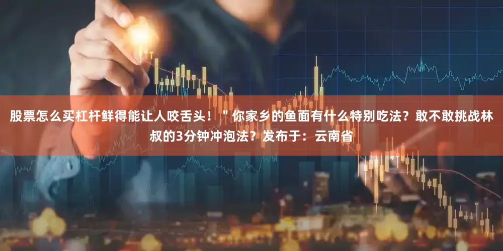 股票怎么买杠杆鲜得能让人咬舌头！＂你家乡的鱼面有什么特别吃法？敢不敢挑战林叔的3分钟冲泡法？发布于：云南省