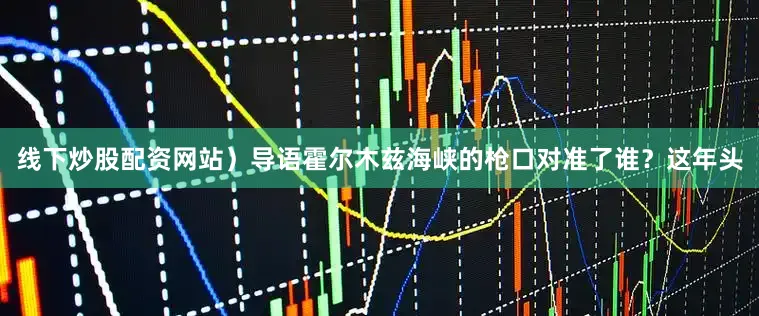 线下炒股配资网站）导语霍尔木兹海峡的枪口对准了谁？这年头