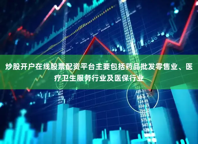 炒股开户在线股票配资平台主要包括药品批发零售业、医疗卫生服务行业及医保行业