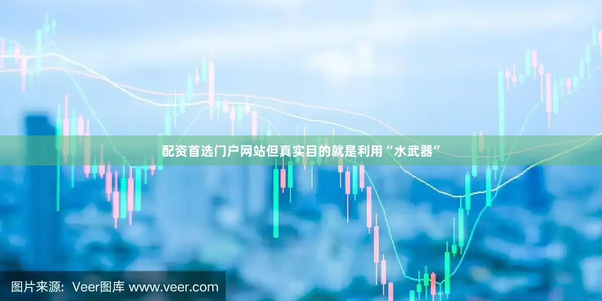 配资首选门户网站但真实目的就是利用“水武器”