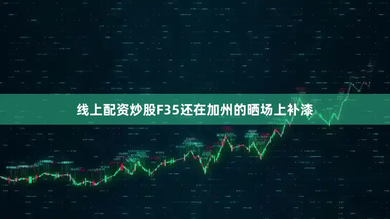 线上配资炒股F35还在加州的晒场上补漆
