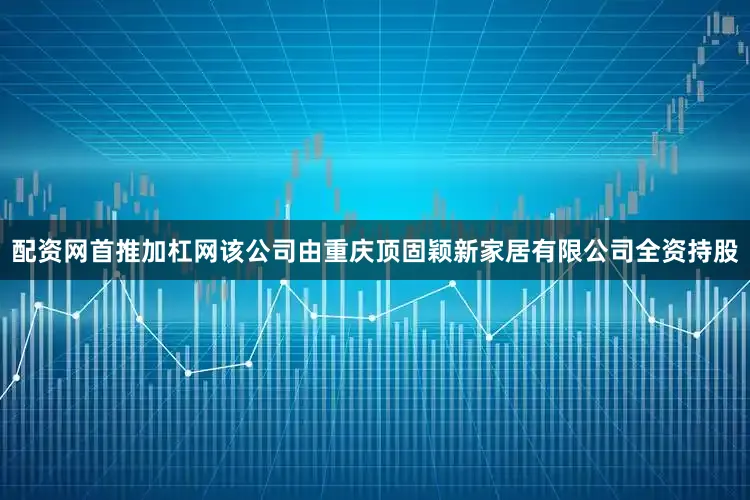 配资网首推加杠网该公司由重庆顶固颖新家居有限公司全资持股
