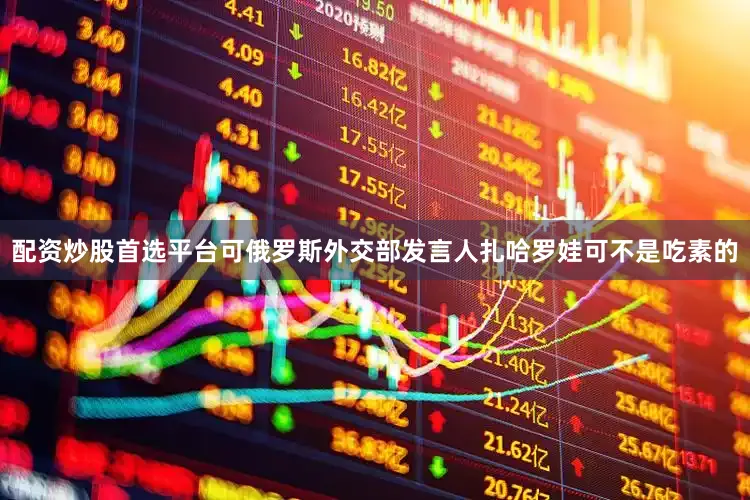 配资炒股首选平台可俄罗斯外交部发言人扎哈罗娃可不是吃素的
