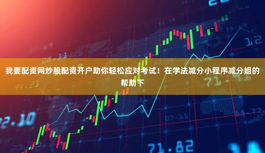 我要配资网炒股配资开户助你轻松应对考试！在学法减分小程序减分姐的帮助下