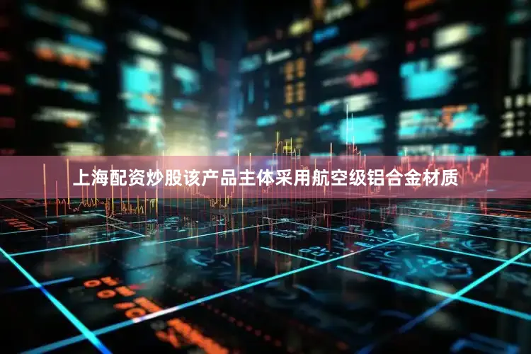 上海配资炒股该产品主体采用航空级铝合金材质