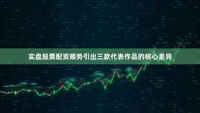 实盘股票配资顺势引出三款代表作品的核心差异