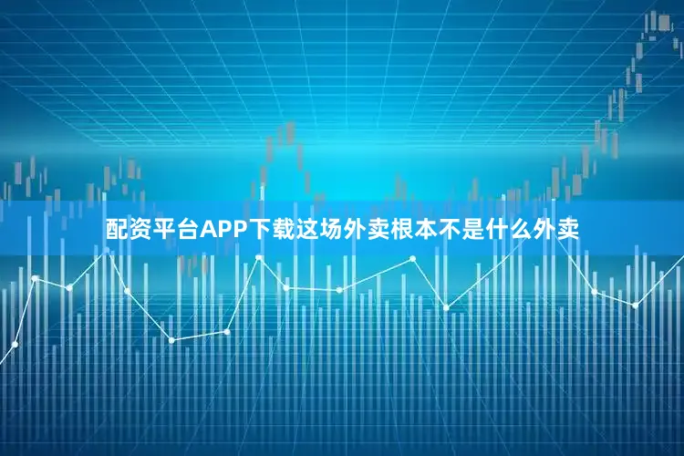 配资平台APP下载这场外卖根本不是什么外卖