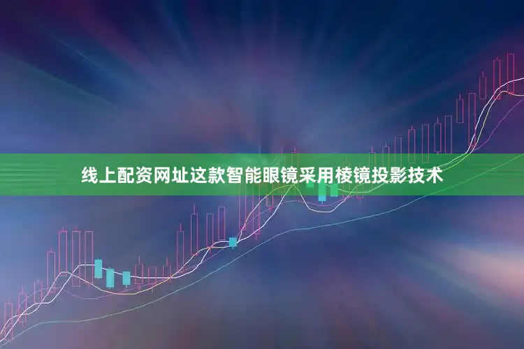 线上配资网址这款智能眼镜采用棱镜投影技术