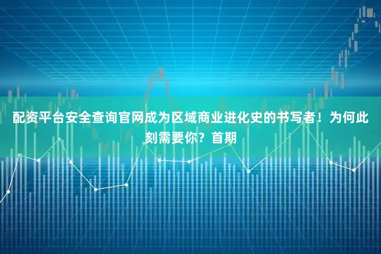 配资平台安全查询官网成为区域商业进化史的书写者！为何此刻需要你？首期