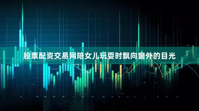 股票配资交易网陪女儿玩耍时飘向窗外的目光