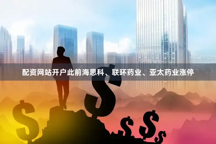 配资网站开户此前海思科、联环药业、亚太药业涨停