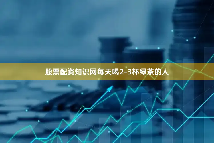 股票配资知识网每天喝2-3杯绿茶的人