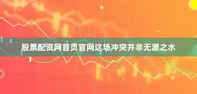 股票配资网首页官网这场冲突并非无源之水