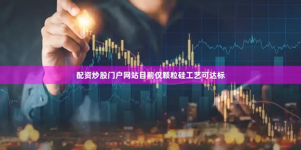配资炒股门户网站目前仅颗粒硅工艺可达标