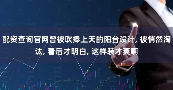 配资查询官网曾被吹捧上天的阳台设计, 被悄然淘汰, 看后才明白, 这样装才爽啊