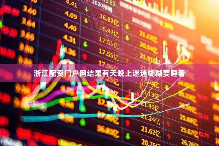 浙江配资门户网结果有天晚上迷迷糊糊要睡着