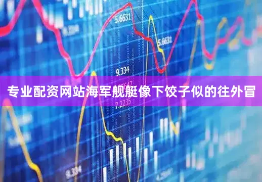 专业配资网站海军舰艇像下饺子似的往外冒