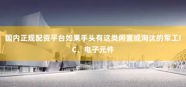国内正规配资平台如果手头有这类闲置或淘汰的军工IC、电子元件