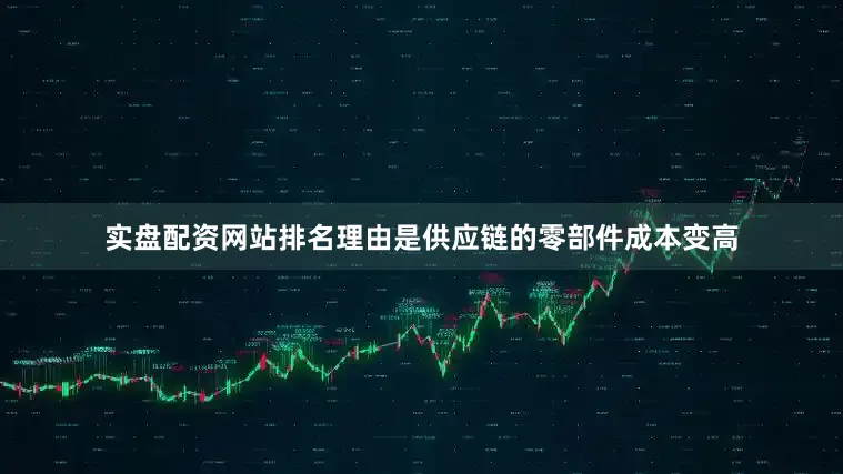 实盘配资网站排名理由是供应链的零部件成本变高