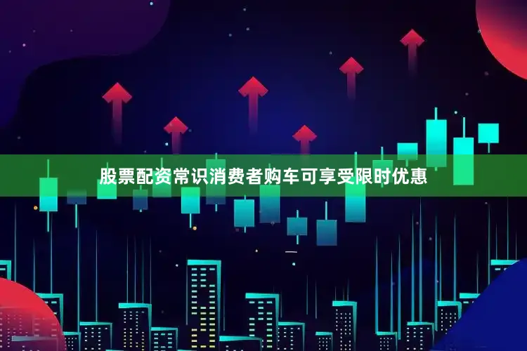 股票配资常识消费者购车可享受限时优惠