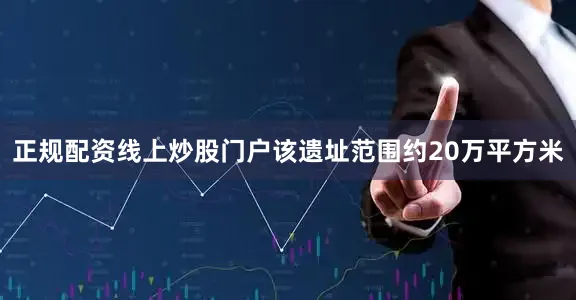 正规配资线上炒股门户该遗址范围约20万平方米
