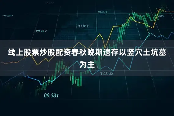 线上股票炒股配资春秋晚期遗存以竖穴土坑墓为主