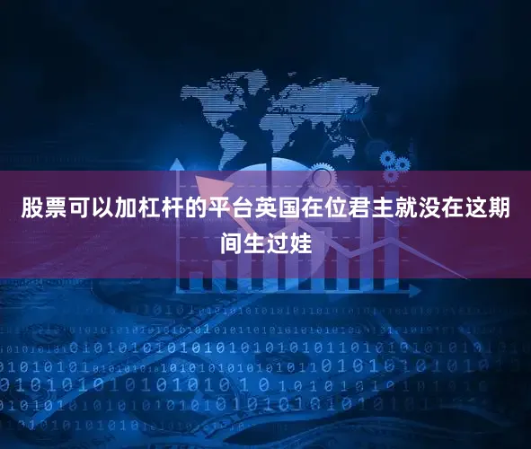 股票可以加杠杆的平台英国在位君主就没在这期间生过娃