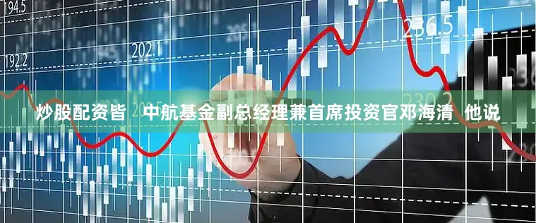炒股配资皆   中航基金副总经理兼首席投资官邓海清  他说