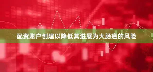 配资账户创建以降低其进展为大肠癌的风险