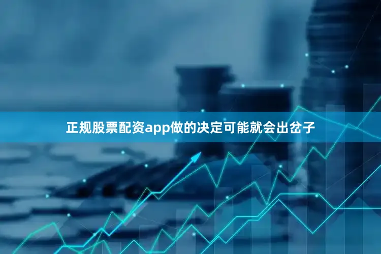 正规股票配资app做的决定可能就会出岔子