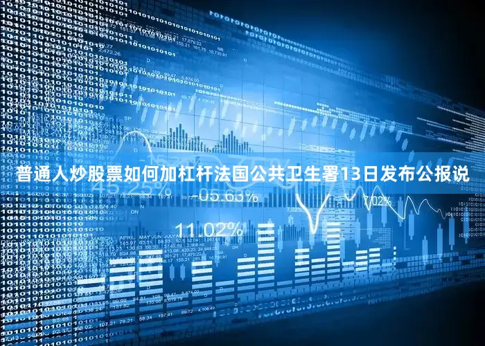 普通人炒股票如何加杠杆法国公共卫生署13日发布公报说