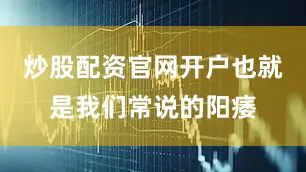 炒股配资官网开户也就是我们常说的阳痿