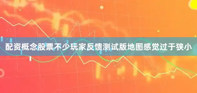 配资概念股票不少玩家反馈测试版地图感觉过于狭小