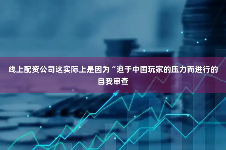 线上配资公司这实际上是因为“迫于中国玩家的压力而进行的自我审查